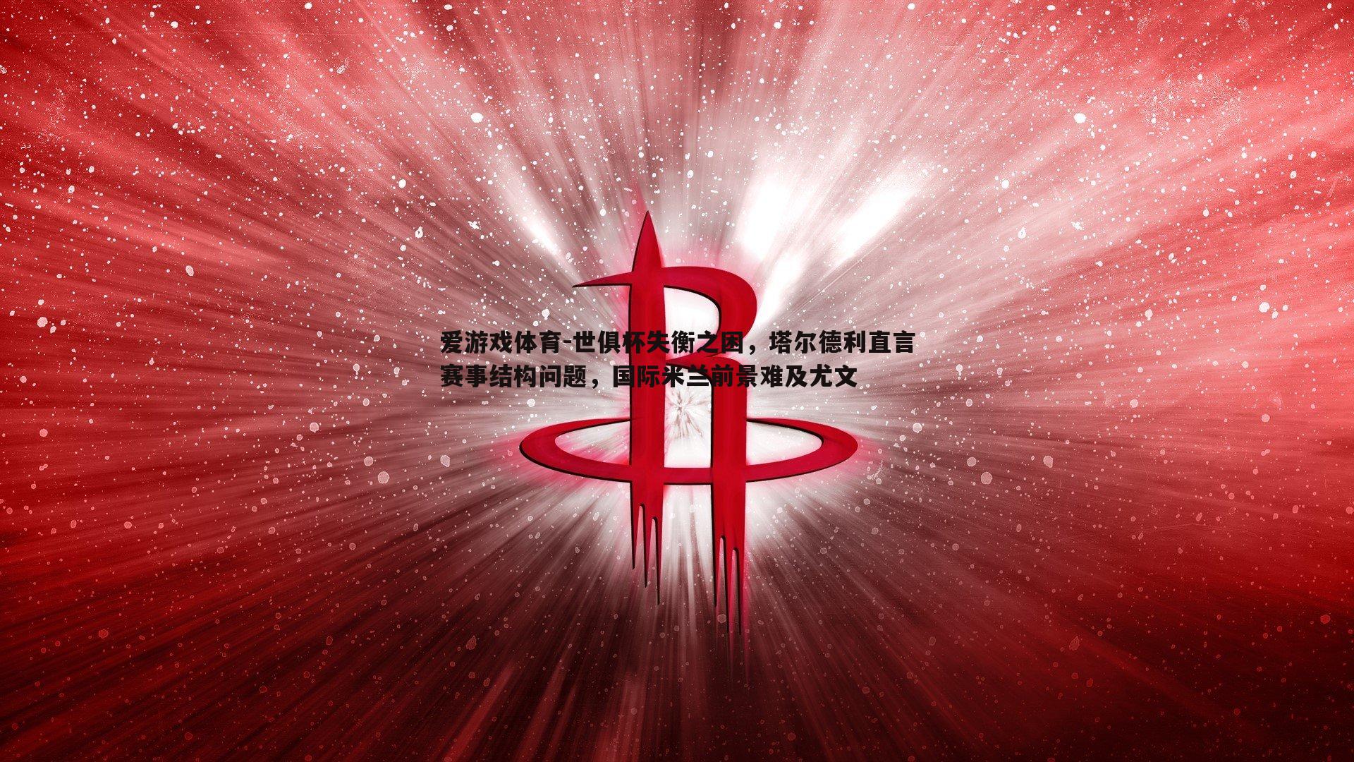 世俱杯失衡之困,塔尔德利直言赛事结构问题,国际米兰前景难及尤文