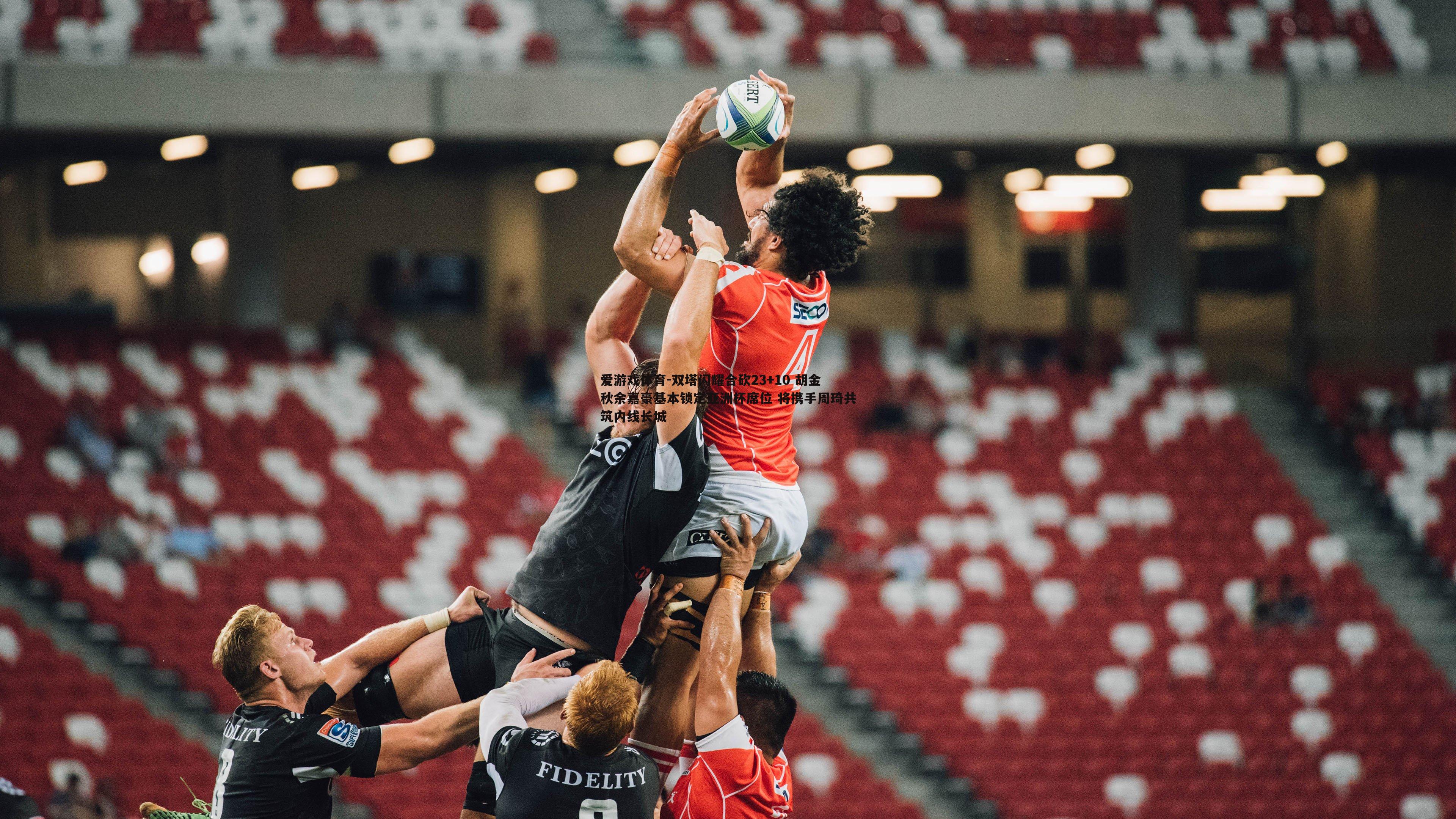 双塔闪耀合砍23+10 胡金秋余嘉豪基本锁定亚洲杯席位 将携手周琦共筑内线长城