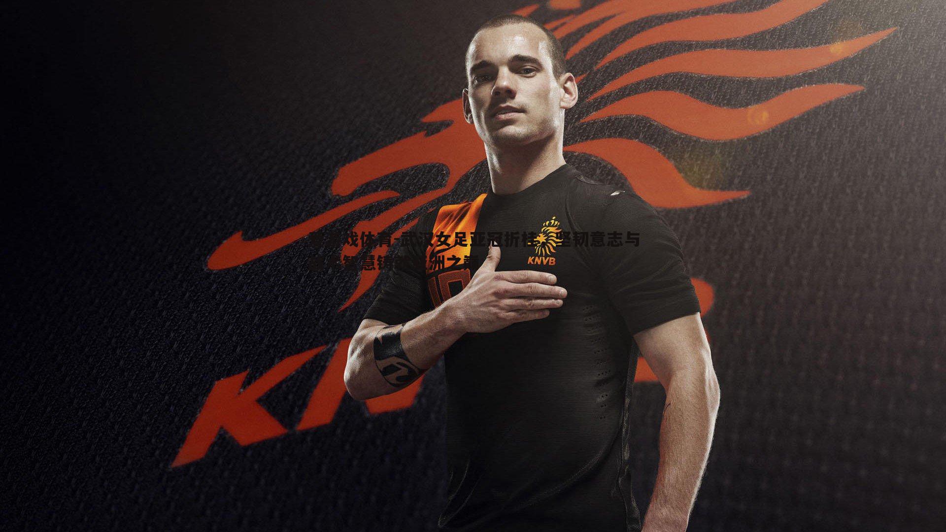 武汉女足亚冠折桂，坚韧意志与战术智慧铸就亚洲之巅