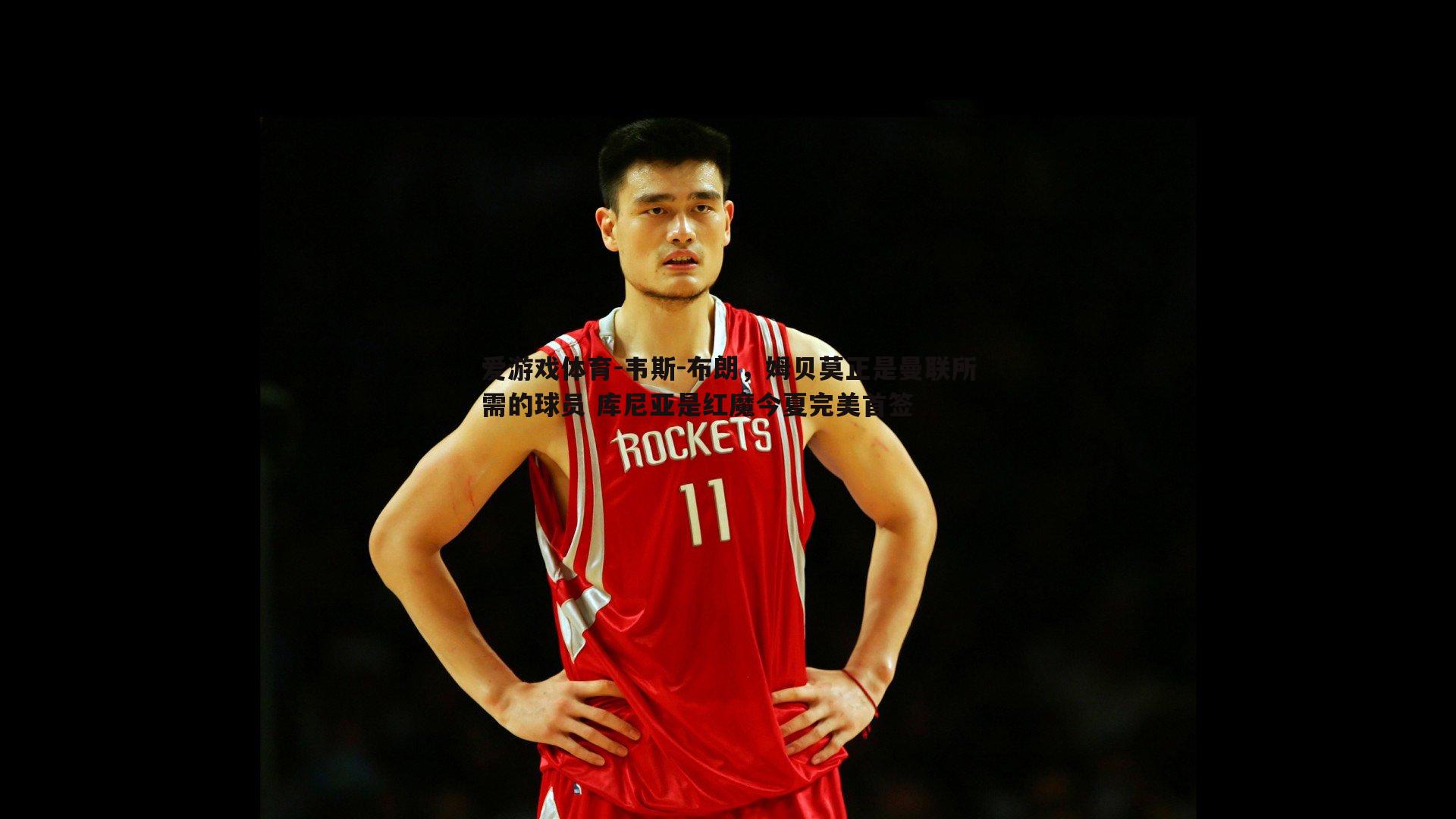 韦斯-布朗，姆贝莫正是曼联所需的球员 库尼亚是红魔今夏完美首签