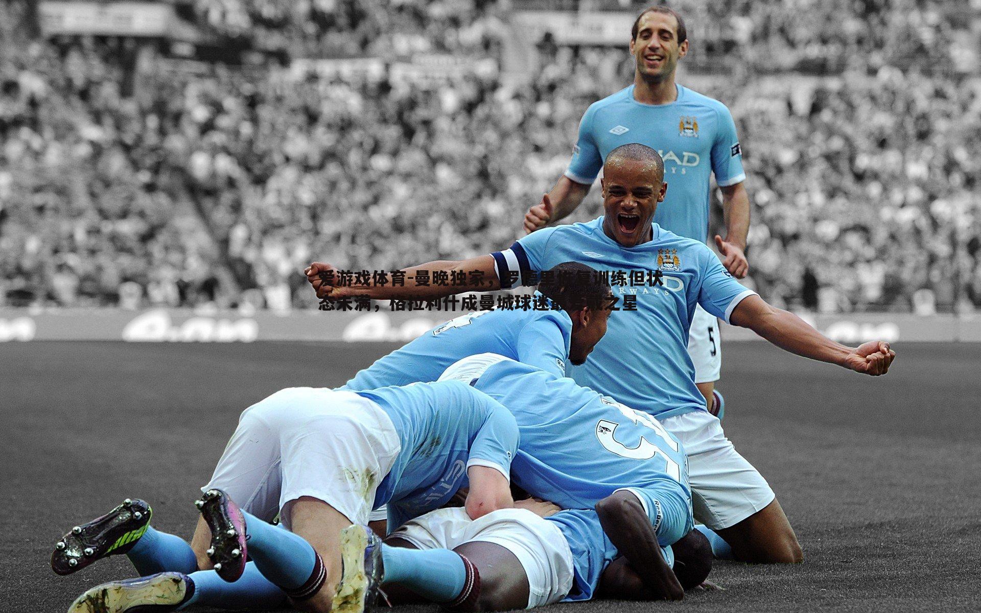 曼晚独家，罗德里恢复训练但状态未满，格拉利什成曼城球迷最爱戴之星